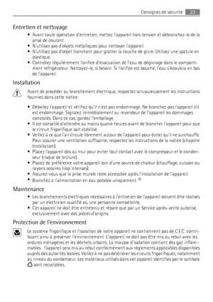 Page 23Entretien et nettoyage
• Avant toute opération dentretien, mettez lappareil hors tension et débranchez-le de la
prise de courant.
• Nutilisez pas dobjets métalliques pour nettoyer lappareil.
• Nutilisez pas dobjet tranchant pour gratter la couche de givre. Utilisez une spatule en
plastique.
• Contrôlez régulièrement lorifice dévacuation de leau de dégivrage dans le comparti-
ment réfrigérateur. Nettoyez-le, si besoin. Si lorifice est bouché, leau sécoulera en bas
de lappareil.
Installation
Avant de...