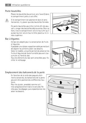 Page 28Porte-bouteilles
Placez les bouteilles (ouverture vers lavant) dans
le compartiment prévu à cet effet.
Si le compartiment est positionné dans le sens
horizontal, ny placer que des bouteilles fermées.
Ce porte-bouteilles peut être incliné afin de pou-
voir y ranger des bouteilles déjà ouvertes. Pour ce
faire, tirez le compartiment vers le haut afin quil
puisse tourner vers le haut et être placé sur le ni-
veau supérieur.
Bac à légumes
Ce bac est adapté pour la conservation de fruits
et légumes.
Il possède...