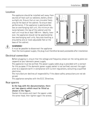 Page 15Location
The appliance should be installed well away from
sources of heat such as radiators, boilers, direct
sunlight etc. Ensure that air can circulate freely
around the back of the cabinet. To ensure best
performance, if the appliance is positioned be-
low an overhanging wall unit, the minimum dis-
tance between the top of the cabinet and the
wall unit must be at least 100 mm . Ideally, how-
ever, the appliance should not be positioned be-
low overhanging wall units. Accurate levelling is
ensured by...