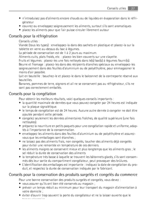 Page 27• nintroduisez pas daliments encore chauds ou de liquides en évaporation dans le réfri-
gérateur
• couvrez ou enveloppez soigneusement les aliments, surtout sils sont aromatiques
• placez les aliments pour que lair puisse circuler librement autour
Conseils pour la réfrigération
Conseils utiles :
Viande (tous les types) : enveloppez-la dans des sachets en plastique et placez-la sur la
tablette en verre au-dessus du bac à légumes.
La période de conservation est de 1 à 2 jours au maximum.
Aliments cuits,...