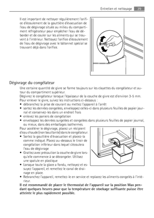 Page 29Il est important de nettoyer régulièrement lorifi-
ce découlement de la gouttière dévacuation de
leau de dégivrage située au milieu du comparti-
ment réfrigérateur pour empêcher leau de dé-
border et de couler sur les aliments qui se trou-
vent à lintérieur. Nettoyez lorifice découlement
de leau de dégivrage avec le bâtonnet spécial se
trouvant déjà dans lorifice.
Dégivrage du congélateur
Une certaine quantité de givre se forme toujours sur les clayettes du congélateur et au-
tour du compartiment...