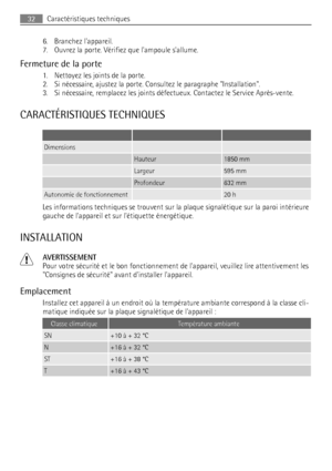 Page 326. Branchez lappareil.
7. Ouvrez la porte. Vérifiez que lampoule sallume.
Fermeture de la porte
1. Nettoyez les joints de la porte.
2. Si nécessaire, ajustez la porte. Consultez le paragraphe Installation.
3. Si nécessaire, remplacez les joints défectueux. Contactez le Service Après-vente.
CARACTÉRISTIQUES TECHNIQUES
   
Dimensions  
 Hauteur1850 mm
 Largeur595 mm
 Profondeur632 mm
Autonomie de fonctionnement 20 h
Les informations techniques se trouvent sur la plaque signalétique sur la paroi intérieure...