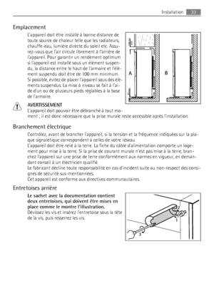 Page 33Emplacement
Lappareil doit être installé à bonne distance de
toute source de chaleur telle que les radiateurs,
chauffe-eau, lumière directe du soleil etc. Assu-
rez-vous que lair circule librement à larrière de
lappareil. Pour garantir un rendement optimum
si lappareil est installé sous un élément suspen-
du, la distance entre le haut de larmoire et lélé-
ment suspendu doit être de 100 mm minimum.
Si possible, évitez de placer lappareil sous des élé-
ments suspendus. La mise à niveau se fait à lai-
de...