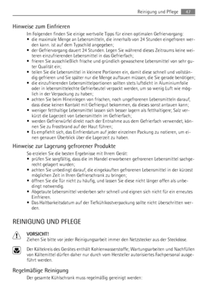 Page 47Hinweise zum Einfrieren
Im Folgenden finden Sie einige wertvolle Tipps für einen optimalen Gefriervorgang:
• die maximale Menge an Lebensmitteln, die innerhalb von 24 Stunden eingefroren wer-
den kann. ist auf dem Typschild angegeben;
• der Gefriervorgang dauert 24 Stunden. Legen Sie während dieses Zeitraums keine wei-
teren einzufrierenden Lebensmittel in das Gefrierfach;
• frieren Sie ausschließlich frische und gründlich gewaschene Lebensmittel von sehr gu-
ter Qualität ein;
• teilen Sie die...