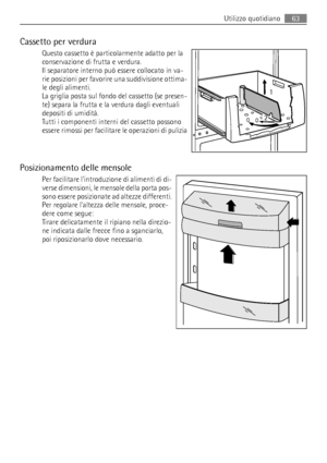 Page 63Cassetto per verdura
Questo cassetto è particolarmente adatto per la
conservazione di frutta e verdura.
Il separatore interno può essere collocato in va-
rie posizioni per favorire una suddivisione ottima-
le degli alimenti.
La griglia posta sul fondo del cassetto (se presen-
te) separa la frutta e la verdura dagli eventuali
depositi di umidità.
Tutti i componenti interni del cassetto possono
essere rimossi per facilitare le operazioni di pulizia
Posizionamento delle mensole
Per facilitare lintroduzione...