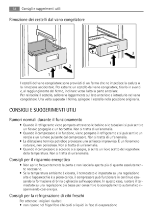 Page 64Rimozione dei cestelli dal vano congelatore
12
2
1
I cestelli del vano congelatore sono provvisti di un fermo che ne impedisce la caduta o
la rimozione accidentale. Per estrarre un cestello dal vano congelatore, tirarlo in avanti
e, al raggiungimento del fermo, inclinare verso lalto la parte anteriore.
Per reinserire il cestello, sollevarlo leggermente sul lato anteriore e introdurlo nel vano
congelatore. Una volta superato il fermo, spingere il cestello nella posizione originaria.
CONSIGLI E...