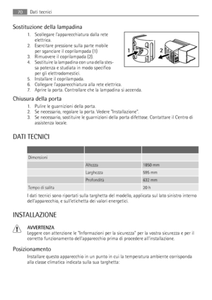 Page 70Sostituzione della lampadina
1. Scollegare l’apparecchiatura dalla rete
elettrica.
2. Esercitare pressione sulla parte mobile
per sganciare il coprilampada (1)
3. Rimuovere il coprilampada (2).
4. Sostituire la lampadina con una della stes-
sa potenza e studiata in modo specifico
per gli elettrodomestici.
5. Installare il coprilampada.
6. Collegare l’apparecchiatura alla rete elettrica.
7. Aprire la porta. Controllare che la lampadina si accenda.
Chiusura della porta
1. Pulire le guarnizioni della...