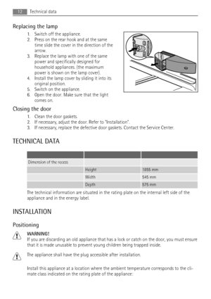 Page 12Replacing the lamp
1. Switch off the appliance.
2. Press on the rear hook and at the same
time slide the cover in the direction of the
arrow.
3. Replace the lamp with one of the same
power and specifically designed for
household appliances. (the maximum
power is shown on the lamp cover).
4. Install the lamp cover by sliding it into its
original position.
5. Switch on the appliance.
6. Open the door. Make sure that the light
comes on.
Closing the door
1. Clean the door gaskets.
2. If necessary, adjust the...