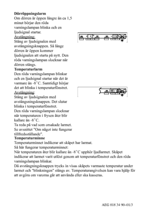 Page 1239AEG 818 34 90--01/3
Dörröppningslarm
Om dörren är öppen längre än ca 1,5
minut börjar den röda
varningslampan blinka och en
ljudsignal startar.
Avstängning:
Stäng av ljudsignalen med
avstängningsknappen. Så länge
dörren är öppen kommer
ljudsignalen att starta på nytt. Den
röda varningslampan slocknar när
dörren stängs.
Temperaturlarm
Den röda varningslampan blinkar
och en ljudsignal startar när det är
varmare än -8˚C. Samtidigt börjar
det att blinka i temperaturfönstret.
Avstängning
:
Stäng av...