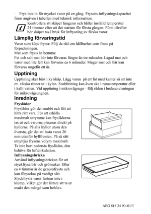 Page 1441AEG 818 34 90--01/3 ·
Frys inte in för mycket varor på en gång. Frysens infrysningskapacitet
finns angiven i tabellen med teknisk information.
Kontrolleraattskåpet fungeraroch hållerinställdtemperatur
24 timmar efter att det startats för första gången. Först därefter
bör skåpet tas i bruk för infrysning av färska varor.
Lämplig förvaringstid
Varor som köps frysta: Följ de råd om hållbarhet som finns på
förpackningen.
Mat som frysts in hemma:
Fet och salt mat bör inte förvaras längre än tre månader....