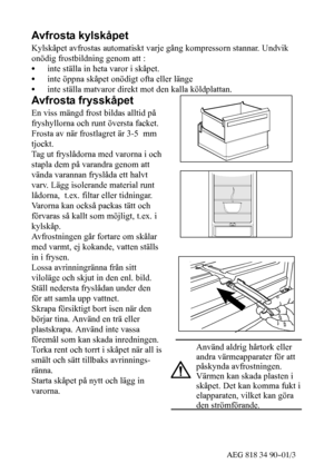 Page 1845AEG 818 34 90--01/3
Avfrosta kylskåpet
Kylskåpet avfrostas automatiskt varje gång kompressorn stannar. Undvik
onödig frostbildning genom att :
Sinte ställa in heta varor i skåpet.
Sinte öppna skåpet onödigt ofta eller länge
Sinte ställa matvaror direkt mot den kalla köldplattan.
Avfrosta frysskåpet
En viss mängd frost bildas alltid på
fryshyllorna och runt översta facket.
Frosta av när frostlagret är 3-5 mm
tjockt.
Tag ut fryslådorna med varorna i och
stapla dem på varandra genom att
vända varannan...