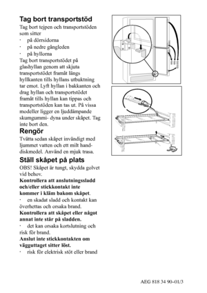 Page 2451AEG 818 34 90--01/3
Tag bort transportstöd
Tag bort tejpen och transportstöden
som sitter
·på dörrsidorna
·på nedre gångleden
·på hyllorna
Tag bort transportstödet på
glashyllan genom att skjuta
transportstödet framåt längs
hyllkanten tills hyllans utbuktning
tar emot. Lyft hyllan i bakkanten och
drag hyllan och transportstödet
framåt tills hyllan kan tippas och
transportstöden kan tas ut. På vissa
modeller ligger en ljuddämpande
skumgummi- dyna under skåpet. Tag
inte bort den.
Rengör
Tvätta sedan...