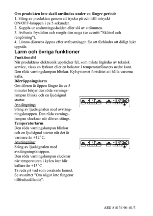 Page 835AEG 818 34 90--01/3
Om produkten inte skall användas under en längre period:
1. Stäng av produkten genom att trycka på och håll intryckt
ON/OFF-knappen i ca 5 sekunder.
2. Koppla ur anslutningssladden eller slå av strömmen.
3. Avfrosta frysdelen och rengör den noga (se avsnitt Skötsel och
rengörning).
4. Lämna dörrarna öppna efter avfrostningen för att förhindra att dåligt lukt
uppstår.
Larm och övriga funktioner
Funktionsfel
När produktens elektronik upptäcker fel, som måste åtgärdas av teknisk...