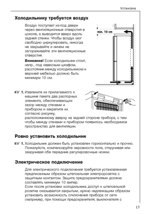 Page 13Óñòàíîâêà
818 41 89-01/0         13
Õîëîäèëüíèêó òðåáóå\
òñÿ âîçäóõ
Âîçäóõ ïîñòóïàåò èç-ïîä äâåðè 
÷åðåç âåíòèëÿöèîííûå îòâåðñòèÿ â 
öîêîëå, à âûâîäèòñÿ ââåðõ âäîëü 
çàäíåé ñòåíêè. ×òîáû âîçäóõ ìîã 
ñâîáîäíî öèðêóëèðîâàòü, íèêîãäà 
íå çàêðûâàéòå è íè÷åì\
 íå 
çàãîðàæèâàéòå ýòè âåíòèëÿöèîííûå 
îòâåðñòèÿ.
Âíèìàíèå! Åñëè õîëîäèëüíèê ñòîèò, 
íàïð., ïîä íàâåñíûì øêàôîì, 
ðàññòîÿíèå ìåæäó õîëîäèëüíèêîì è 
âåðõíåé ìåáåëüþ äîëæ\
íî áûòü 
ìèíèìóì 10 ñì.
0 NKÈçâëåêèòå èç ïðèëàãà\
åìîãî ê 
ìàøèíå ïàêåòà äâà ðàñ\...