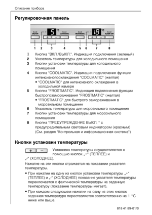 Page 20Îïèñàíèå ïðèáîðà
20818 41 89-01/0
Ðåãóëèðîâî÷íàÿ ïàíå\
ëü
1Êíîïêà "ÂÊË./ÂÛÊË.". Èíäèêàöèÿ ïîäêëþ÷å\
íèÿ (çåëåíûé)
==OÓêàçàòåëü òåìïåðàòóðû äëÿ õîëîäèë\
üíîãî ïîìåùåíèÿ
==PÊíîïêè óñòàíîâêè òåì\
ïåðàòóðû äëÿ õîëîäèëüíî\
ãî 
ïîìåùåíèÿ 
==QÊíîïêà "COOLMATIC". Èíäèêàöèÿ ïîäêëþ÷åíèÿ ôóíêöèè 
èíòåíñèâíîãîîõëàæäåíèÿ "COOLMATIC" (æåëòàÿ)
√"COOLMATIC" äëÿ èíòåíñèâíîãî îõëàæäåíèÿ â 
õîëîäèëüíîé êàìåðå
==RÊíîïêà "FROSTMATIC". Èíäèêàöèÿ ïîäêëþ÷åí\
èÿ ôóíêöèè...