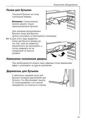 Page 31Âíóòðåííåå îáîðóäîâàíèå
818 41 89-01/031
.
Ïîëêà äëÿ áóòûëîê 
Ïîëîæèòå áóòûëêè íà ïîëêó 
ãîðëûøêîì âïåðåä. 
Âíèìàíèå: Ãîðèçîíòàëüíî 
ìîæíî õðàíèòü òîëüêî 
íåðàñêóïîðåííûå áóòûëêè. 
Äëÿ õðàíåíèÿ ðàñêóïîðåííûõ 
áóòûëîê ïîëêó äëÿ áóòûëîê 
ìîæíî óñòàíîâèòü â ïðèïîäíÿòîå ïîëîæåíèå. 
0NKÄëÿ ýòîãî íàäî âûäâèã\
àòü 
ïîëêó äëÿ áóòûëîê âïåðåä äî 
òåõ ïîð, ïîêà íå ïîÿâèòüñÿ 
âîçìîæíîñòü åå ïðèïîäíÿòü, è 
ïîòîì çàäâèíóòü åå íà 
ñëåäóþùèé ïî âûñîòå 
óðîâåíü. 
Èçìåíåíèå ïîëîæåíèÿ\
 äâåðíûõ ïîëîê 
Ïðè íåîáõîäèìîñòè...