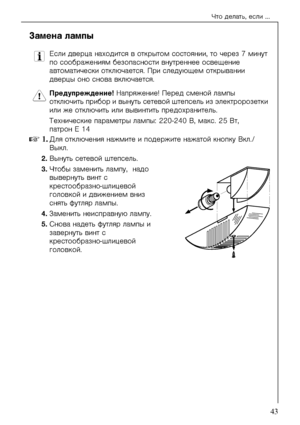 Page 43×òî äåëàòü, åñëè ...
818 41 89-01/043
Çàìåíà ëàìïû
3Åñëè äâåðöà íàõîäèòñÿ â îòêðûò\
îì ñîñòîÿíèè, òî ÷åðåç 7 ìèíóò 
ïî ñîîáðàæåíèÿì áåçîïàñíîñòè âíóòðåííåå îñâ\
åùåíèå 
àâòîìàòè÷åñêè îòêëþ\
÷àåòñÿ. Ïðè ñëåäóþùåì îòêðûâàíèè 
äâåðöû îíî ñíîâà âêëþ÷àåòñÿ. 
1Ïðåäóïðåæäåíèå! Íàïðÿæåíèå! Ïåðåä ñìåíîé ëàìïû 
îòêëþ÷èòü ïðèáîð è âûíóòü ñåòåâîé øòåïñåëü èç ýëåêòðîðîçåòêè 
èëè æå îòêëþ÷èòü èëè âûâèíòèòü ïðåäîõðàíèòåëü.
Òåõíè÷åñêèå ïàðàìåòðû ëàìïû: 220-240 Â, ìàêñ. 25 Âò, 
ïàòðîí Å 14
01. Äëÿ îòêëþ÷åíèÿ íàæìèòå è...
