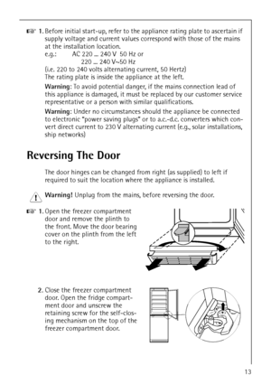 Page 13818 36 23-02/713
0 1.Before initial start-up, refer to the appliance rating plate to ascertain if 
supply voltage and current values correspond with those of the mains 
at the installation location.
e.g.: AC 220 ... 240 V 50 Hz or
 220 ... 240 V~50 Hz
(i.e. 220 to 240 volts alternating current, 50 Hertz)
The rating plate is inside the appliance at the left. 
Warning: To avoid potential danger, if the mains connection lead of 
this appliance is damaged, it must be replaced by our customer service...