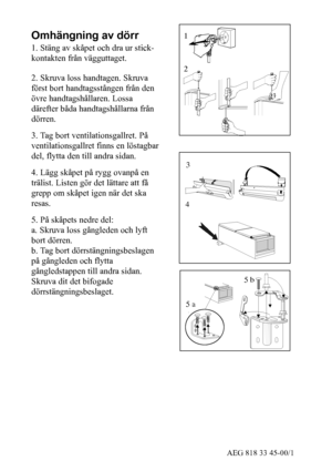 Page 1836AEG 818 33 45-00/1
Omhängning av dörr
1. Stäng av skåpet och dra ur stick-
kontakten från vägguttaget.
2. Skruva loss handtagen. Skruva
först bort handtagsstången från den
övre handtagshållaren. Lossa
därefter båda handtagshållarna från
dörren.
3. Tag bort ventilationsgallret. På
ventilationsgallret finns en löstagbar
del, flytta den till andra sidan.
4. Lägg skåpet på rygg ovanpå en
trälist. Listen gör det lättare att få
grepp om skåpet igen när det ska
resas.
5. På skåpets nedre del:
a. Skruva loss...