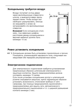 Page 13Óñòàíîâêà
818 35 07-00/613
Õîëîäèëüíèêó òðåáóåòñÿ âîçäóõ
Âîçäóõ ïîñòóïàåò èç-ïîä äâåðè 
÷åðåç âåíòèëÿöèîííûå îòâåðñòèÿ â 
öîêîëå, à âûâîäèòñÿ ââåðõ âäîëü 
çàäíåé ñòåíêè. ×òîáû âîçäóõ ìîã 
ñâîáîäíî öèðêóëèðîâàòü, íèêîãäà 
íå çàêðûâàéòå è íè÷åì íå 
çàãîðàæèâàéòå ýòè âåíòèëÿöèîííûå 
îòâåðñòèÿ.
Âíèìàíèå! Åñëè õîëîäèëüíèê ñòîèò, 
íàïð., ïîä íàâåñíûì øêàôîì, 
ðàññòîÿíèå ìåæäó õîëîäèëüíèêîì è 
âåðõíåé ìåáåëüþ äîëæíî áûòü 
ìèíèìóì 10 ñì.
Ðîâíî óñòàíîâèòü õîëîäèëüíèê
0 1.Õîëîäèëüíèê äîëæåí áûòü óñòàíîâëåí...