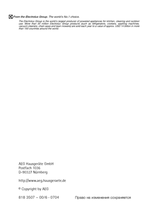 Page 48From the Electrolux Group. The world´s No.1 choice.
The Electrolux Group is the world´s largest producer of powered appliances for kitchen, cleaning and outdoor
use. More than 55 million Electrolux Group products (such as refrigerators, cookers, washing machines,
vacuum cleaners, chain saws and lawn mowers) are sold each year to a value of approx. USD 14 billion in more
than 150 countries around the world.
AEG Hausgeräte GmbH
Postfach 1036
D-90327 Nürnberg
http://www.aeg.hausgeraete.de
© Copyright by...