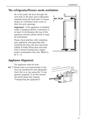 Page 11Installation
818 36 43-01/711
The refrigerator/freezer needs ventilation
Air is fed under the door through the 
vent slots in the base and is exhausted 
upwards along the back wall. To ensure 
proper air circulation never cover or 
alter the vent openings.
Important!  If the appliance is installed 
under a hanging cabinet, a clearance of 
at least 10 cm between the top of the 
appliance and the cabinet above it must 
be maintained.
Please check whether, after installing 
your appliance and especially...