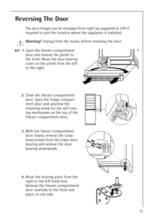 Page 13818 36 43-01/713
Reversing The Door 
The door hinges can be changed from right (as supplied) to left if 
required to suit the location where the appliance is installed. 
1 Warning! Unplug from the mains, before reversing the door. 
0 1.Open the freezer compartment 
door and remove the plinth to 
the front. Move the door bearing 
cover on the plinth from the left 
to the right. 
2.Close the freezer compartment 
door. Open the fridge compart-
ment door and unscrew the 
retaining screw for the self-clos-...