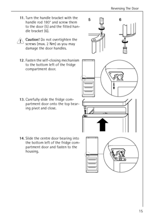 Page 15Reversing The Door
818 36 43-01/715
11 .Turn the handle bracket with the 
handle rod 180° and screw them 
to the door (5) and the fitted han-
dle bracket (6). 
1 Caution! Do not overtighten the 
screws (max. 2 Nm) as you may 
damage the door handles.
12.Fasten the self-closing mechanism 
to the bottom left of the fridge 
compartment door.
13.Carefully slide the fridge com-
partment door onto the top bear-
ing pivot and close. 
14.Slide the centre door bearing into 
the bottom left of the fridge com-...