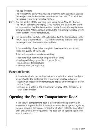 Page 2828818 36 43-01/7
For the freezer:
The red warning display flashes and a warning tone sounds as soon as 
the temperature in the freezer rises to more than -12 °C. In addition 
the freezer temperature display flashes.
0 1.You can switch off the warning tone using the ALARM OFF button. 
The freezer temperature display stops flashing and displays the warm-
est temperature that has been reached in the freezer during the tem-
perature alarm. After approx. 5 seconds the temperature display reverts 
to the...