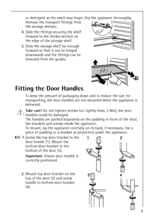 Page 9818 36 43-01/79
or detergent as the smell may linger. Dry the appliance thoroughly.
Remove the transport fittings from 
the storage shelves:
4.Slide the fittings securing the shelf 
forward to the thicker section on 
the edge of the storage shelf.
5.Slide the storage shelf far enough 
forward so that it can be hinged 
downwards and the fittings can be 
removed from the guides.
Fitting the Door Handles
To keep the amount of packaging down and to reduce the size for 
transporting, the door handles are not...