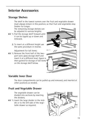 Page 19818 35 64-01/519
Interior Accessories
Storage Shelves
The shelf in the lowest runners over the fruit and vegetable drawer 
must always remain in this position, so that fruit and vegetables stay 
fresher for longer.
The remaining storage shelves can 
be adjusted to various heights:
0 1.Pull the storage shelf forward until 
it can be tipped up or down and 
removed.
2.To insert at a different height use 
the same procedure in reverse.
Adjustment for tall items:
0 1.Remove the front half of the two-
part...