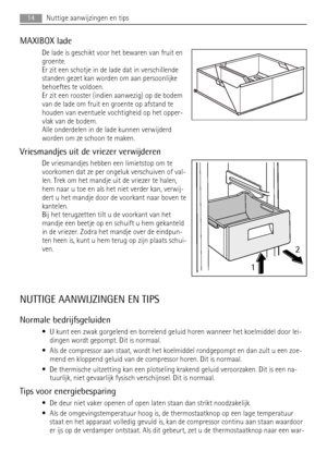 Page 14MAXIBOX lade
De lade is geschikt voor het bewaren van fruit en
groente.
Er zit een schotje in de lade dat in verschillende
standen gezet kan worden om aan persoonlijke
behoeftes te voldoen.
Er zit een rooster (indien aanwezig) op de bodem
van de lade om fruit en groente op afstand te
houden van eventuele vochtigheid op het opper-
vlak van de bodem.
Alle onderdelen in de lade kunnen verwijderd
worden om ze schoon te maken.
Vriesmandjes uit de vriezer verwijderen
De vriesmandjes hebben een limietstop om...