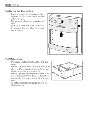 Page 36Positioning the door shelves
To permit storage of food packages of vari-
ous sizes, the door shelves can be placed at
different heights.
To make these adjustments proceed as fol-
lows:
gradually pull the shelf in the direction of
the arrows until it comes free, then reposi-
tion as required.
MAXIBOX drawer
The drawer is suitable for storing fruit and vege-
tables.
There is a separator inside the drawer that can be
placed in different positions to allow for the sub-
division best suited to personal...