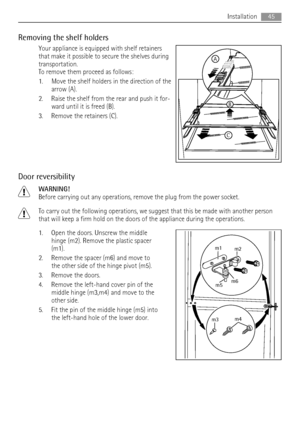 Page 45Removing the shelf holders
Your appliance is equipped with shelf retainers
that make it possible to secure the shelves during
transportation.
To remove them proceed as follows:
1. Move the shelf holders in the direction of the
arrow (A).
2. Raise the shelf from the rear and push it for-
ward until it is freed (B).
3. Remove the retainers (C).
Door reversibility
WARNING!
Before carrying out any operations, remove the plug from the power socket.
To carry out the following operations, we suggest that this...