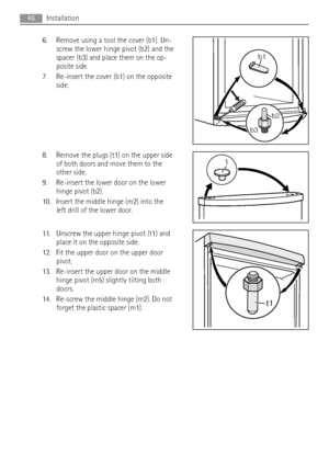 Page 466. Remove using a tool the cover (b1). Un-
screw the lower hinge pivot (b2) and the
spacer (b3) and place them on the op-
posite side.
7. Re-insert the cover (b1) on the opposite
side.
8. Remove the plugs (t1) on the upper side
of both doors and move them to the
other side.
9. Re-insert the lower door on the lower
hinge pivot (b2).
10. Insert the middle hinge (m2) into the
left drill of the lower door.
11. Unscrew the upper hinge pivot (t1) and
place it on the opposite side.
12. Fit the upper door on the...