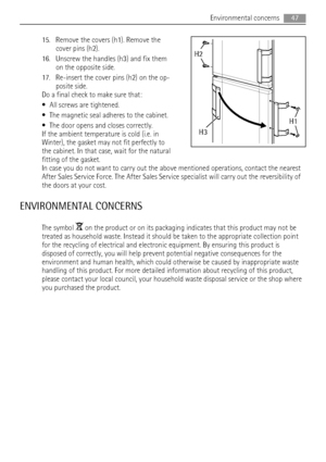 Page 4715. Remove the covers (h1). Remove the
cover pins (h2).
16. Unscrew the handles (h3) and fix them
on the opposite side.
17. Re-insert the cover pins (h2) on the op-
posite side.
Do a final check to make sure that:
• All screws are tightened.
• The magnetic seal adheres to the cabinet.
• The door opens and closes correctly.
If the ambient temperature is cold (i.e. in
Winter), the gasket may not fit perfectly to
the cabinet. In that case, wait for the natural
fitting of the gasket.
In case you do not want...