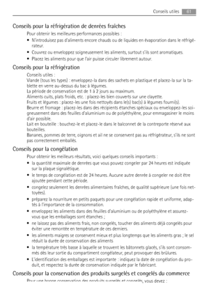 Page 61Conseils pour la réfrigération de denrées fraîches
Pour obtenir les meilleures performances possibles :
• Nintroduisez pas daliments encore chauds ou de liquides en évaporation dans le réfrigé-
rateur.
• Couvrez ou enveloppez soigneusement les aliments, surtout sils sont aromatiques.
• Placez les aliments pour que lair puisse circuler librement autour.
Conseils pour la réfrigération
Conseils utiles :
Viande (tous les types) : enveloppez-la dans des sachets en plastique et placez-la sur la ta-
blette en...