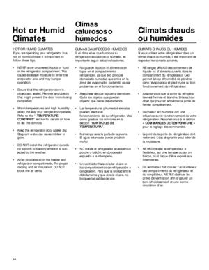 Page 4040
Hot or Humid
Climates
HOT OR HUMID CLIMATES
If you are operating your refrigerator in a
hot or humid climate it is important to
follow these tips.
 NEVER store uncovered liquids or food
in the refrigerator compartment. This
causes excessive moisture to enter the
evaporator area and may hamper
operation.
 Ensure that the refrigerator door is
closed and sealed. Remove any objects
that might prevent the door fromclosing
completely.
 Warm temperatures and high humidity
affect the way your refrigerator...