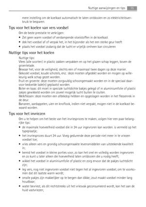 Page 15mere instelling om de koelkast automatisch te laten ontdooien en zo elektriciteitsver-
bruik te besparen.
Tips voor het koelen van vers voedsel
Om de beste prestatie te verkrijgen:
• Zet geen warm voedsel of verdampende vloeistoffen in de koelkast
• dek het voedsel af of verpak het, in het bijzonder als het een sterke geur heeft
• plaats het voedsel zodanig dat de lucht er vrijelijk omheen kan circuleren
Nuttige tips voor het koelen
Nuttige tips:
Vlees (alle soorten) in plastic zakken verpakken en op het...