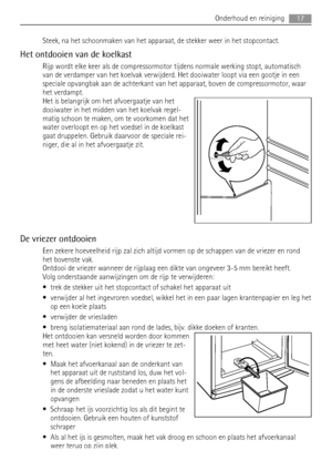 Page 17Steek, na het schoonmaken van het apparaat, de stekker weer in het stopcontact.
Het ontdooien van de koelkast
Rijp wordt elke keer als de compressormotor tijdens normale werking stopt, automatisch
van de verdamper van het koelvak verwijderd. Het dooiwater loopt via een gootje in een
speciale opvangbak aan de achterkant van het apparaat, boven de compressormotor, waar
het verdampt.
Het is belangrijk om het afvoergaatje van het
dooiwater in het midden van het koelvak regel-
matig schoon te maken, om te...