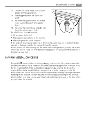 Page 4713. Unscrew the upper hinge pivot (t1) and
place it on the opposite side.
14. Fit the upper door on the upper door
pivot.
15. Re-insert the upper door on the middle
hinge pivot (m5) slightly tilting both
doors.
16. Re-screw the middle hinge (m2). Do not
forget the plastic spacer (m1).
Do a final check to make sure that:
• All screws are tightened.
• The magnetic seal adheres to the cabinet.
• The door opens and closes correctly.
If the ambient temperature is cold (i.e. in Winter), the gasket may not fit...