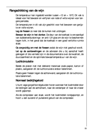 Page 5555
Rangschikking van de wijn
De temperatuur kan ingesteld worden tussen +12 en + 18°C. Dit vak is
ideaal voor het bewaren en verfijnen van rode of witte wijnen voor lan-
gere periodes.
De temperaturen in dit vak zijn geschikt voor het bewaren van gerijp-
te en volle wijnen.
Leg de flessenzo neer dat de kurken niet uitdrogen.
Bewaar de wijn in het donker. De deur van de koelkast is vervaardigd
van dubbelverduisterings- en anti-UV-glas om de wijn te beschermen
tegen licht, in het geval dat de koelkast in...