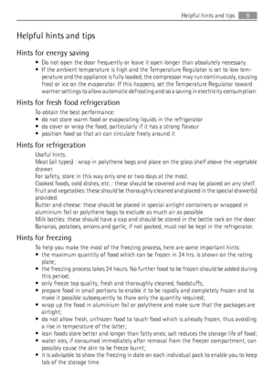 Page 9Helpful hints and tips
Hints for energy saving
• Do not open the door frequently or leave it open longer than absolutely necessary.
• If the ambient temperature is high and the Temperature Regulator is set to low tem-
perature and the appliance is fully loaded, the compressor may run continuously, causing
frost or ice on the evaporator. If this happens, set the Temperature Regulator toward
warmer settings to allow automatic defrosting and so a saving in electricity consumption.
Hints for fresh food...