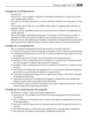 Page 51Consigli per la refrigerazione
Consigli utili:
Carne (tutti i tipi): avvolgerla in sacchetti di politene e collocarla sul ripiano di vetro so-
pra il cassetto delle verdure.
Per motivi di sicurezza, conservarla in queste condizioni solo per uno o due giorni al mas-
simo.
Cibi cucinati, piatti freddi ecc..: dovrebbero essere coperti e possono essere collocati su
qualsiasi ripiano.
Frutta e verdura: dovrebbero essere pulite accuratamente e collocate nellapposito/i cas-
setto/i speciale/i.
Burro e...