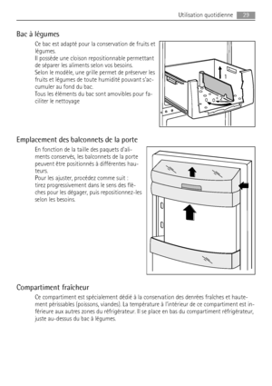 Page 29Bac à légumes
Ce bac est adapté pour la conservation de fruits et
légumes.
Il possède une cloison repositionnable permettant
de séparer les aliments selon vos besoins.
Selon le modèle, une grille permet de préserver les
fruits et légumes de toute humidité pouvant sac-
cumuler au fond du bac.
Tous les éléments du bac sont amovibles pour fa-
ciliter le nettoyage
Emplacement des balconnets de la porte
En fonction de la taille des paquets dali-
ments conservés, les balconnets de la porte
peuvent être...