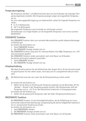 Page 47Temperaturregelung
Die Temperatur des Kühl- und Gefrierschranks lässt sich durch Drücken der jeweiligen Tem-
peraturreglertaste einstellen. Die Temperaturanzeigen zeigen die eingestellten Temperatu-
ren an.
Für eine ordnungsgemäße Lagerung von Lebensmitteln sollten Sie folgende Temperatur ein-
stellen:
• +5 °C im Kühlschrank
• -18 °C im Gefriergerät.
Die eingestellte Temperatur wird innerhalb von 24 Stunden erreicht.
Schwankungen von einigen Graden um die eingestellte Temperatur sind normal und kein...