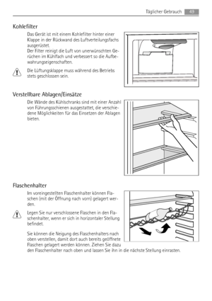 Page 49Kohlefilter
Das Gerät ist mit einem Kohlefilter hinter einer
Klappe in der Rückwand des Luftverteilungsfachs
ausgerüstet.
Der Filter reinigt die Luft von unerwünschten Ge-
rüchen im Kühlfach und verbessert so die Aufbe-
wahrungseigenschaften.
Die Lüftungsklappe muss während des Betriebs
stets geschlossen sein.
Verstellbare Ablagen/Einsätze
Die Wände des Kühlschranks sind mit einer Anzahl
von Führungsschienen ausgestattet, die verschie-
dene Möglichkeiten für das Einsetzen der Ablagen
bieten....