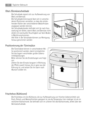 Page 50Obst-/Gemüseschublade
Die Schublade eignet sich zur Aufbewahrung von
Obst und Gemüse.
Die Schubladentrennwand lässt sich in verschie-
denen Positionen verstellen, so dass die entste-
henden Fächer den verschiedenen Bedürfnissen
angepasst werden können.
Am Schubladenboden befindet sich (je nach Aus-
stattung) ein Gitter, damit Obst und Gemüse nicht
direkt mit eventueller Feuchtigkeit auf dem Boden
in Berührung kommen.
Alle Teile in der Schublade können zur Reinigung
heraus genommen werden
Positionierung...