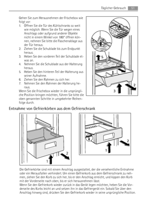 Page 51Gehen Sie zum Herausnehmen der Frischebox wie
folgt vor:
1. Öffnen Sie die Tür des Kühlschranks so weit
wie möglich. Wenn Sie die Tür wegen eines
Anschlags oder aufgrund anderer Objekte
nicht in einem Winkel von 180° öffnen kön-
nen, nehmen Sie bitte die Flaschenablage aus
der Tür heraus.
2. Ziehen Sie die Schublade bis zum Endpunkt
heraus.
3. Heben Sie den vorderen Teil der Schublade et-
was an.
4. Nehmen Sie die Schublade aus der Halterung
heraus.
5. Heben Sie den hinteren Teil der Halterung aus
seiner...