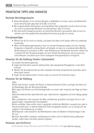 Page 52PRAKTISCHE TIPPS UND HINWEISE
Normale Betriebsgeräusche
• Unter Umständen ist ein leichtes Gurgeln und Blubbern zu hören, wenn das Kältemittel
durch die Leitungen gepumpt wird. Das ist normal.
• Bei eingeschaltetem Kompressor wird das Kältemittel umgewälzt und Sie hören ein Sur-
ren und ein pulsierendes Geräusch vom Kompressor. Das ist normal.
• Die thermische Ausdehnung kann ein plötzliches Krachen verursachen. Das ist eine na-
türliche und nicht gefährliche physikalische Erscheinung. Das ist normal....